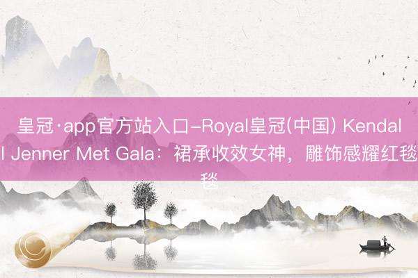 皇冠·app官方站入口-Royal皇冠(中国) Kendall Jenner Met Gala:裙承收效女神,雕饰感耀红毯
