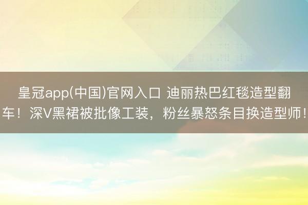 皇冠app(中国)官网入口 迪丽热巴红毯造型翻车!深V黑裙被批像工装,粉丝暴怒条目换造型师!