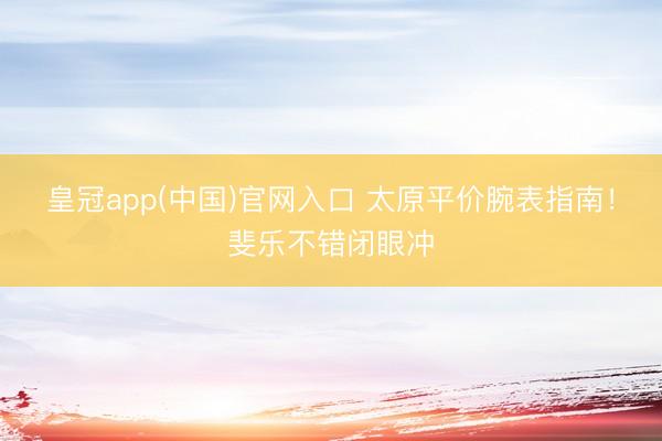 皇冠app(中国)官网入口 太原平价腕表指南！斐乐不错闭眼冲