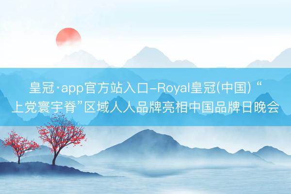 皇冠·app官方站入口-Royal皇冠(中国) “上党寰宇脊”区域人人品牌亮相中国品牌日晚会