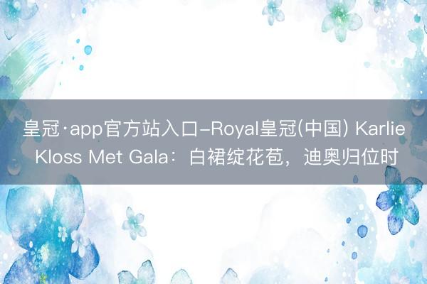 皇冠·app官方站入口-Royal皇冠(中国) Karlie Kloss Met Gala:白裙绽花苞,迪奥归位时