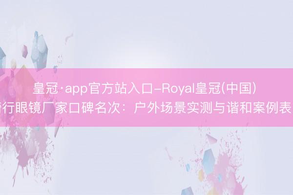 皇冠·app官方站入口-Royal皇冠(中国) 骑行眼镜厂家口碑名次：户外场景实测与谐和案例表示