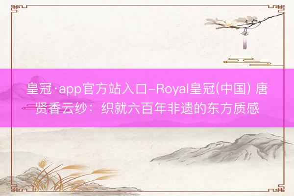 皇冠·app官方站入口-Royal皇冠(中国) 唐贤香云纱：织就六百年非遗的东方质感