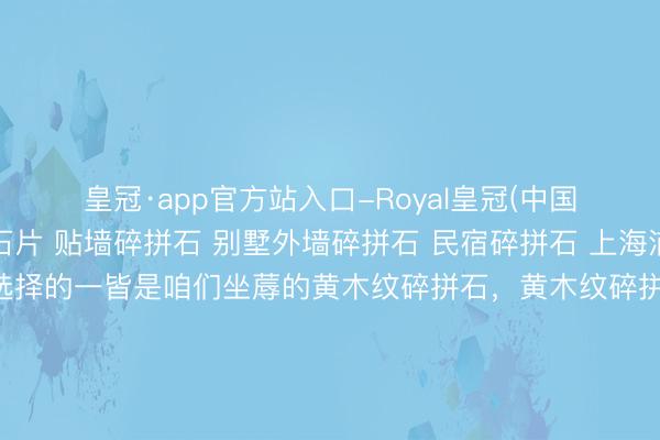 皇冠·app官方站入口-Royal皇冠(中国) 黄木纹碎拼石 乱石片 贴墙碎拼石 别墅外墙碎拼石 民宿碎拼石 上海浦东新区的一家庭院选择的一皆是咱们坐蓐的黄木纹碎拼石，黄木纹碎拼石是自然原生态石材，石身自带概括当然的黄木纹肌理，纹路洞起头倪分明，光线温润轻柔，<a href=