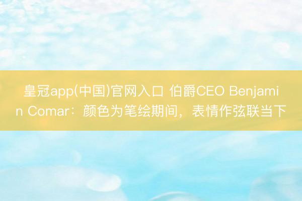皇冠app(中国)官网入口 伯爵CEO Benjamin Comar:颜色为笔绘期间,表情作弦联当下