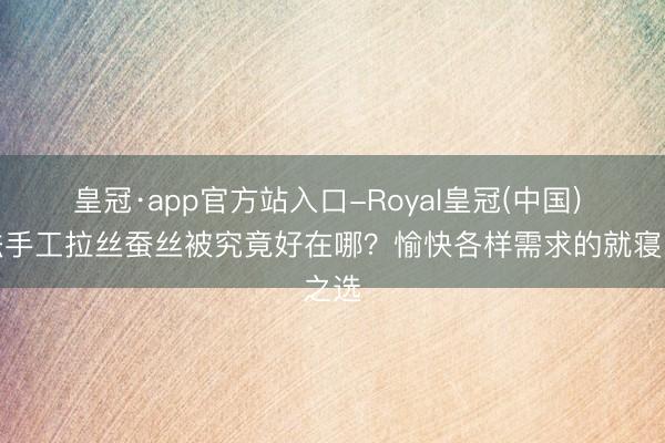 皇冠·app官方站入口-Royal皇冠(中国) 古法手工拉丝蚕丝被究竟好在哪?愉快各样需求的就寝之选
