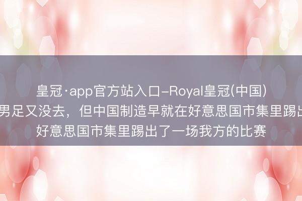 皇冠·app官方站入口-Royal皇冠(中国) 这届天下杯，中国男足又没去，但中国制造早就在好意思国市集里踢出了一场我方的比赛
