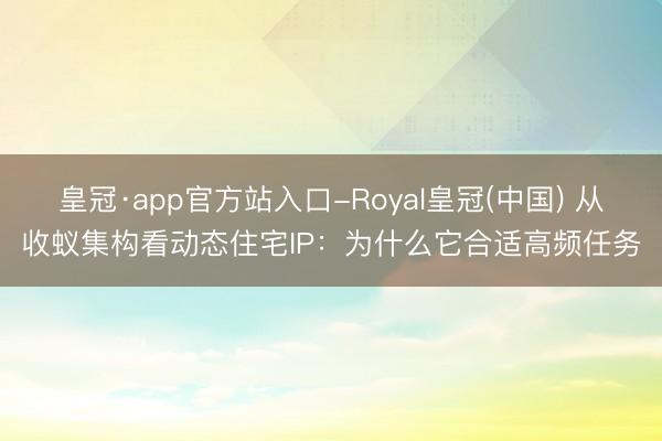 皇冠·app官方站入口-Royal皇冠(中国) 从收蚁集构看动态住宅IP：为什么它合适高频任务