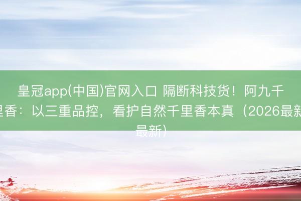 皇冠app(中国)官网入口 隔断科技货！阿九千里香：以三重品控，看护自然千里香本真（2026最新）