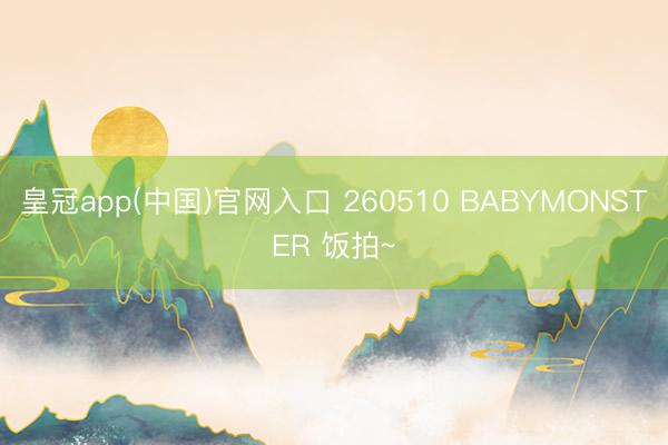 皇冠app(中国)官网入口 260510 BABYMONSTER 饭拍~