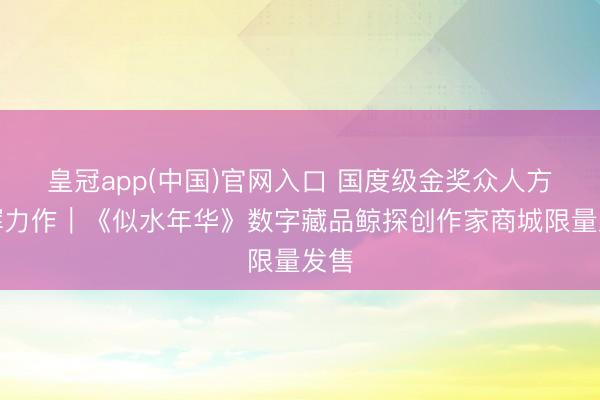 皇冠app(中国)官网入口 国度级金奖众人方晓辉力作｜《似水年华》数字藏品鲸探创作家商城限量发售