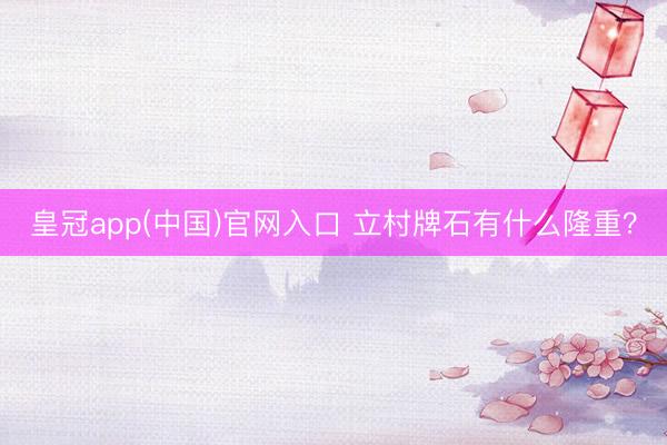 皇冠app(中国)官网入口 立村牌石有什么隆重？