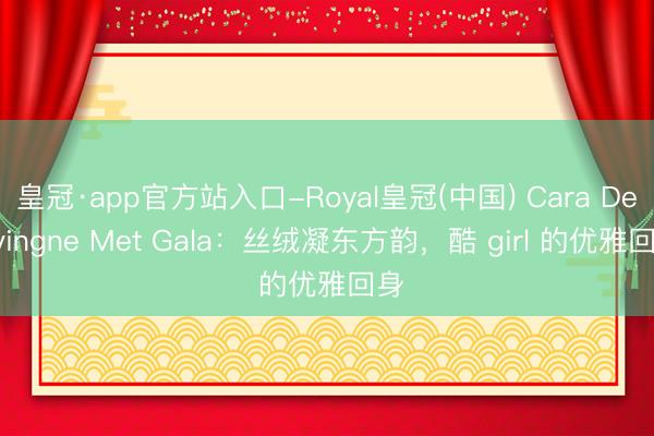 皇冠·app官方站入口-Royal皇冠(中国) Cara Delevingne Met Gala:丝绒凝东方韵,酷 girl 的优雅回身