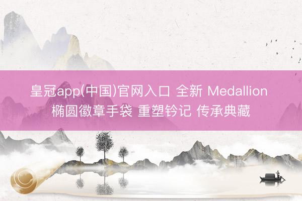 皇冠app(中国)官网入口 全新 Medallion 椭圆徽章手袋 重塑钤记 传承典藏