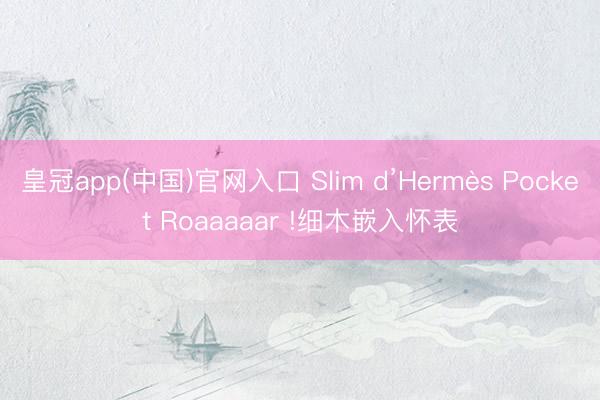 皇冠app(中国)官网入口 Slim d’Hermès Pocket Roaaaaar !细木嵌入怀表