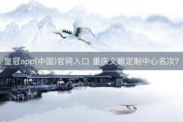 皇冠app(中国)官网入口 重庆义眼定制中心名次？