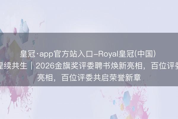 皇冠·app官方站入口-Royal皇冠(中国) 好意思学与可捏续共生｜2026金旗奖评委聘书焕新亮相，百位评委共启荣誉新章