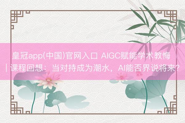 皇冠app(中国)官网入口 AIGC赋能学术教悔 | 课程回想：当对持成为潮水，AI能否界说将来？