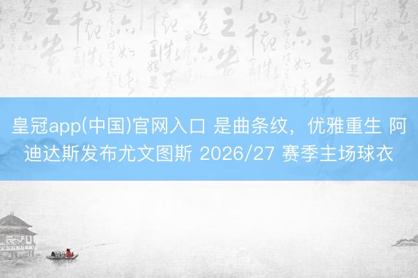 皇冠app(中国)官网入口 是曲条纹,优雅重生 阿迪达斯发布尤文图斯 2026/27 赛季主场球衣