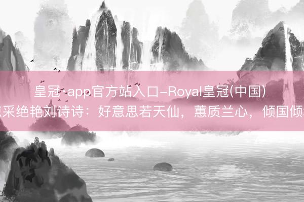 皇冠·app官方站入口-Royal皇冠(中国) 惊采绝艳刘诗诗:好意思若天仙,蕙质兰心,倾国倾城