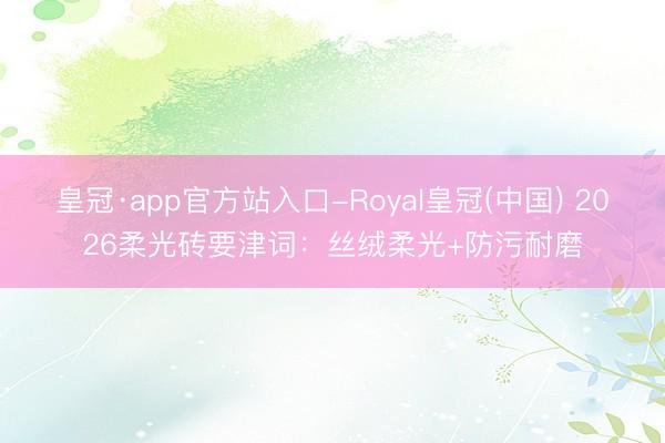 皇冠·app官方站入口-Royal皇冠(中国) 2026柔光砖要津词:丝绒柔光+防污耐磨