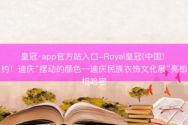 皇冠·app官方站入口-Royal皇冠(中国) 沉赴约!迪庆“摆动的颜色—迪庆民族衣饰文化展“亮相哈密