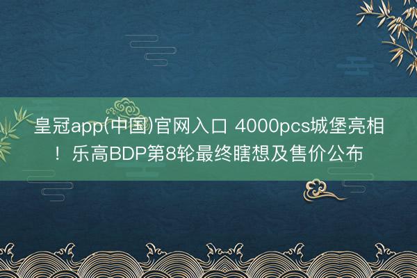 皇冠app(中国)官网入口 4000pcs城堡亮相！乐高BDP第8轮最终瞎想及售价公布