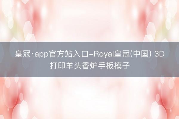 皇冠·app官方站入口-Royal皇冠(中国) 3D打印羊头香炉手板模子