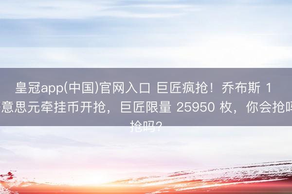 皇冠app(中国)官网入口 巨匠疯抢!乔布斯 1 好意思元牵挂币开抢,巨匠限量 25950 枚,你会抢吗?