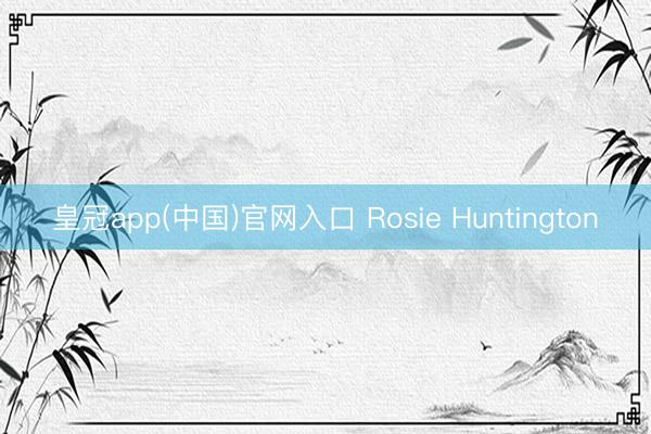 皇冠app(中国)官网入口 Rosie Huntington