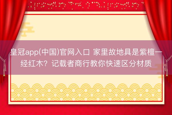 皇冠app(中国)官网入口 家里故地具是紫檀一经红木?记载者商行教你快速区分材质