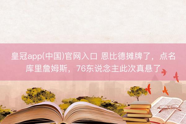 皇冠app(中国)官网入口 恩比德摊牌了，点名库里詹姆斯，76东说念主此次真悬了