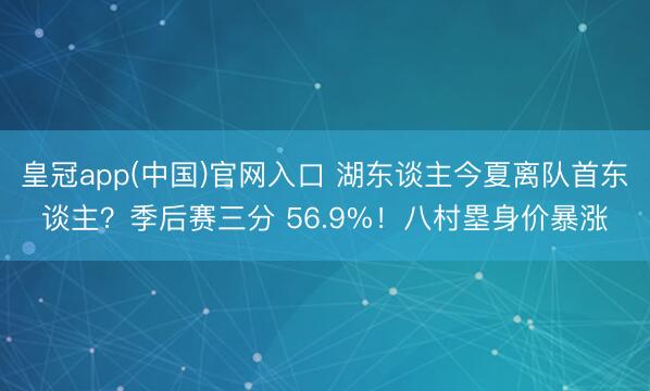 皇冠app(中国)官网入口 湖东谈主今夏离队首东谈主?季后赛三分 56.9%!八村塁身价暴涨