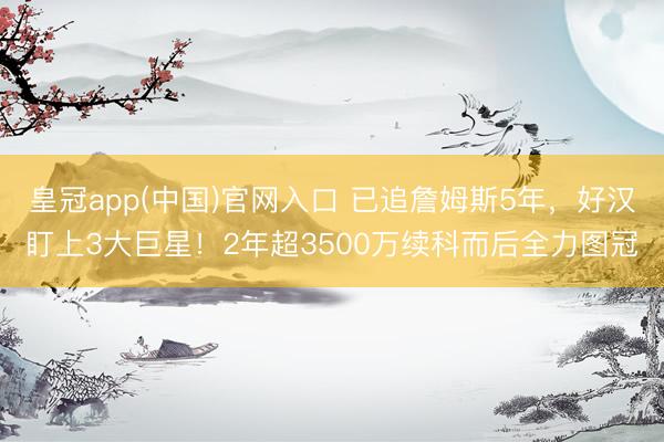 皇冠app(中国)官网入口 已追詹姆斯5年,好汉盯上3大巨星!2年超3500万续科而后全力图冠