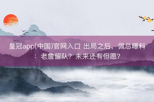皇冠app(中国)官网入口 出局之后,佩总曝料:老詹留队?未来还有但愿?