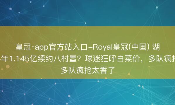 皇冠·app官方站入口-Royal皇冠(中国) 湖东谈主4年1.145亿续约八村塁？球迷狂呼白菜价，多队疯抢太香了
