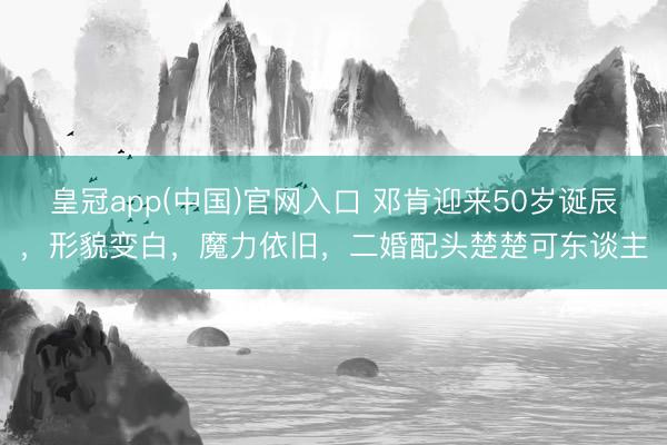 皇冠app(中国)官网入口 邓肯迎来50岁诞辰，形貌变白，魔力依旧，二婚配头楚楚可东谈主