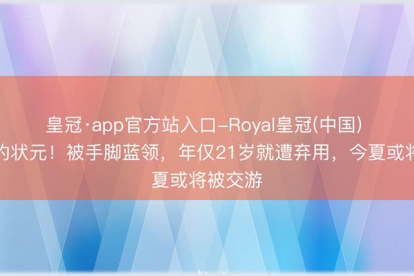 皇冠·app官方站入口-Royal皇冠(中国) 最悲剧的状元！被手脚蓝领，年仅21岁就遭弃用，今夏或将被交游
