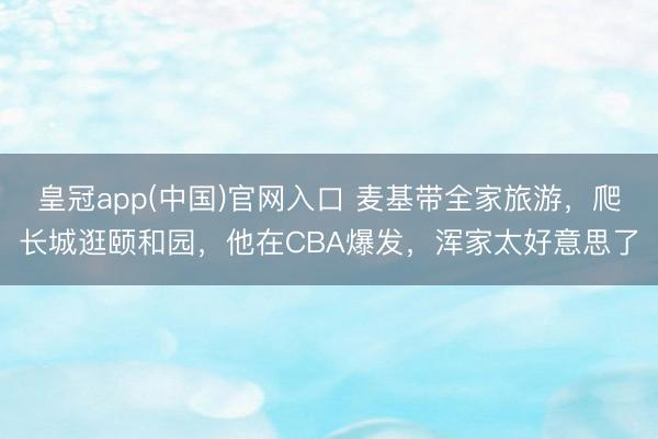 皇冠app(中国)官网入口 麦基带全家旅游，爬长城逛颐和园，他在CBA爆发，浑家太好意思了