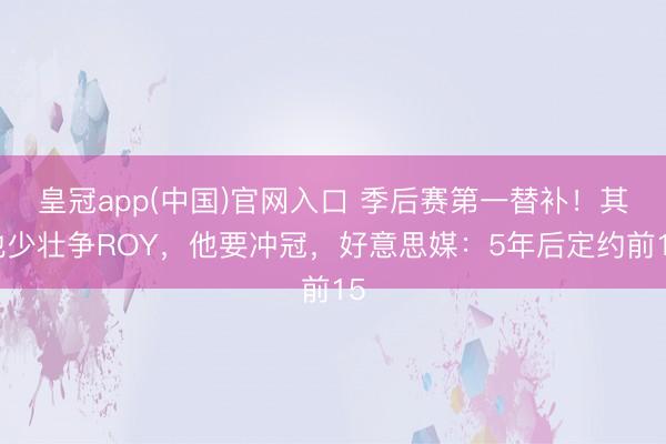 皇冠app(中国)官网入口 季后赛第一替补！其他少壮争ROY，他要冲冠，好意思媒：5年后定约前15