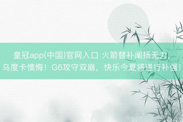 皇冠app(中国)官网入口 火箭替补阐扬无力,乌度卡懊悔!G6攻守双崩,快乐今夏将进行补强!