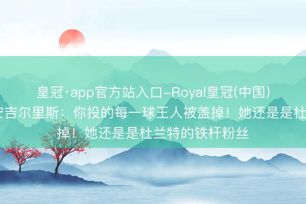 皇冠·app官方站入口-Royal皇冠(中国) 爱德华兹簸弄安吉尔里斯：你投的每一球王人被盖掉！她还是是杜兰特的铁杆粉丝