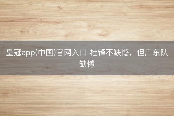皇冠app(中国)官网入口 杜锋不缺憾，但广东队缺憾