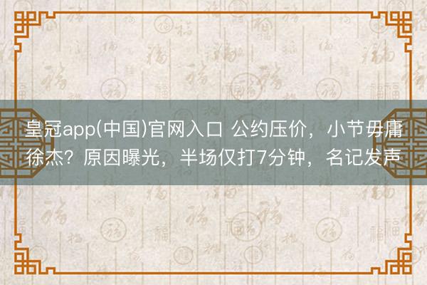 皇冠app(中国)官网入口 公约压价，小节毋庸徐杰？原因曝光，半场仅打7分钟，名记发声