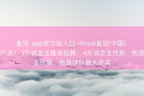 皇冠·app官方站入口-Royal皇冠(中国) 北京15分大捷广东！3东说念主推崇拉胯，4东说念主优异，他是球队最大奇兵