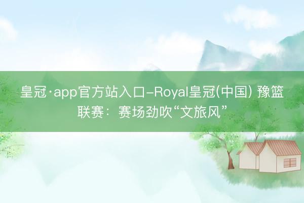 皇冠·app官方站入口-Royal皇冠(中国) 豫篮联赛：赛场劲吹“文旅风”