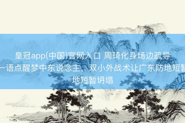 皇冠app(中国)官网入口 周琦化身场边疏导官！一语点醒梦中东说念主，双小外战术让广东防地短暂坍塌