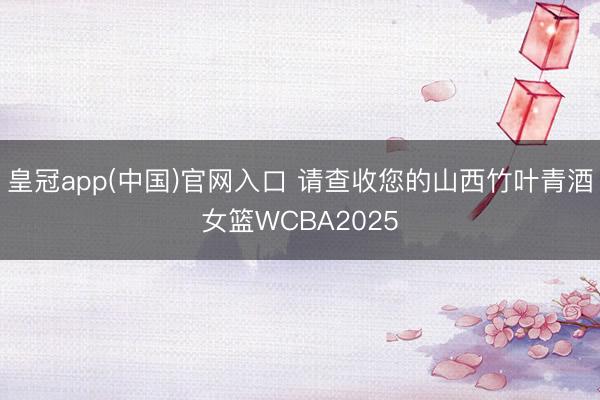 皇冠app(中国)官网入口 请查收您的山西竹叶青酒女篮WCBA2025