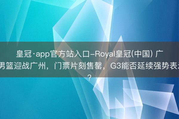 皇冠·app官方站入口-Royal皇冠(中国) 广东男篮迎战广州，门票片刻售罄，G3能否延续强势表示？