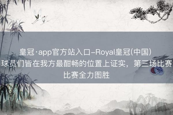 皇冠·app官方站入口-Royal皇冠(中国) 胡明轩：球员们皆在我方最酣畅的位置上证实，第三场比赛全力图胜